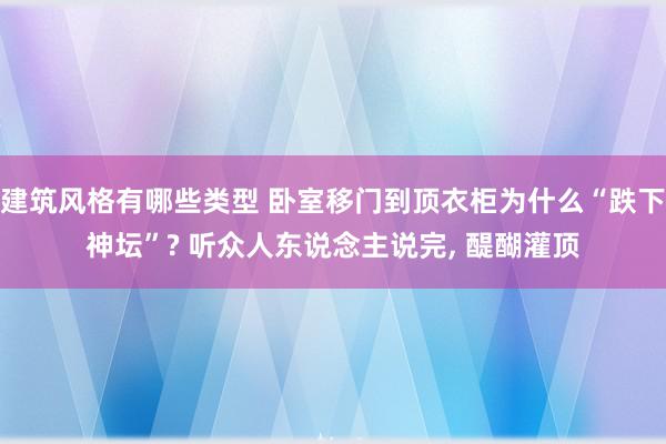 建筑风格有哪些类型 卧室移门到顶衣柜为什么“跌下神坛”? 听众人东说念主说完, 醍醐灌顶