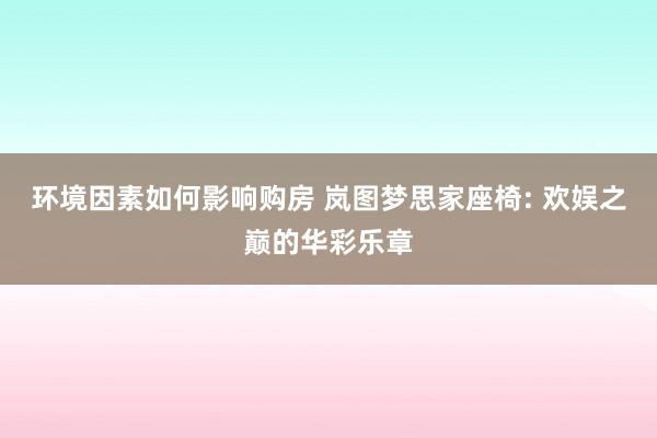 环境因素如何影响购房 岚图梦思家座椅: 欢娱之巅的华彩乐章