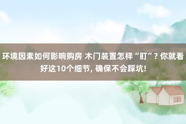 环境因素如何影响购房 木门装置怎样“盯”? 你就看好这10个细节, 确保不会踩坑!