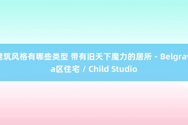 建筑风格有哪些类型 带有旧天下魔力的居所 - Belgravia区住宅 / Child Studio