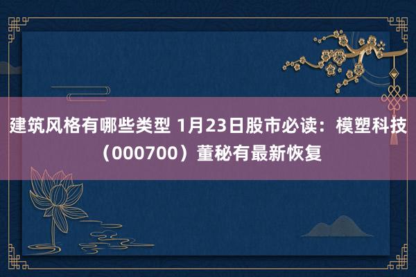 建筑风格有哪些类型 1月23日股市必读：模塑科技（000700）董秘有最新恢复