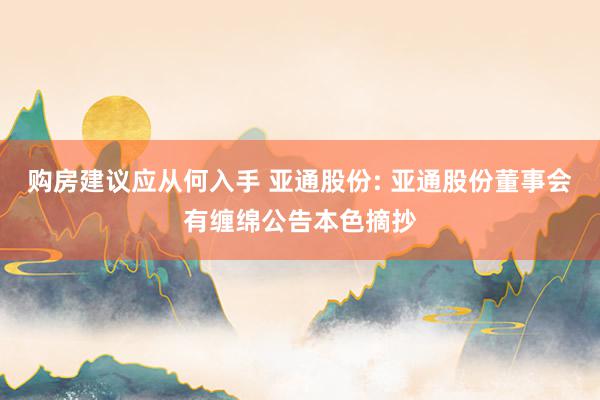 购房建议应从何入手 亚通股份: 亚通股份董事会有缠绵公告本色摘抄