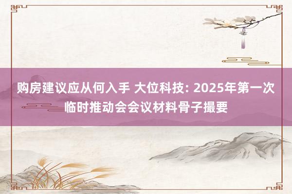 购房建议应从何入手 大位科技: 2025年第一次临时推动会会议材料骨子撮要