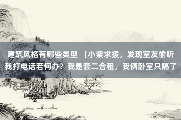 建筑风格有哪些类型 【小紫求援，发现室友偷听我打电话若何办？我是套二合租，我俩卧室只隔了