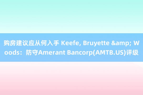 购房建议应从何入手 Keefe, Bruyette & Woods：防守Amerant Bancorp(AMTB.US)评级