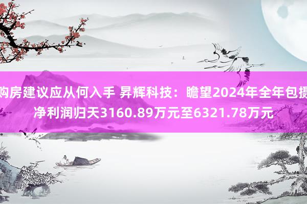 购房建议应从何入手 昇辉科技：瞻望2024年全年包摄净利润归天3160.89万元至6321.78万元