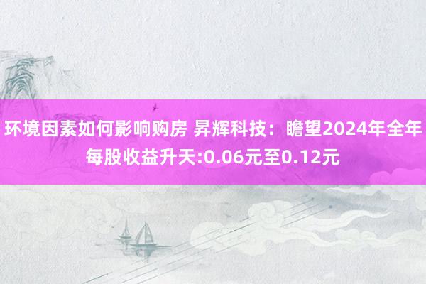 环境因素如何影响购房 昇辉科技：瞻望2024年全年每股收益升天:0.06元至0.12元