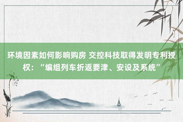 环境因素如何影响购房 交控科技取得发明专利授权：“编组列车折返要津、安设及系统”