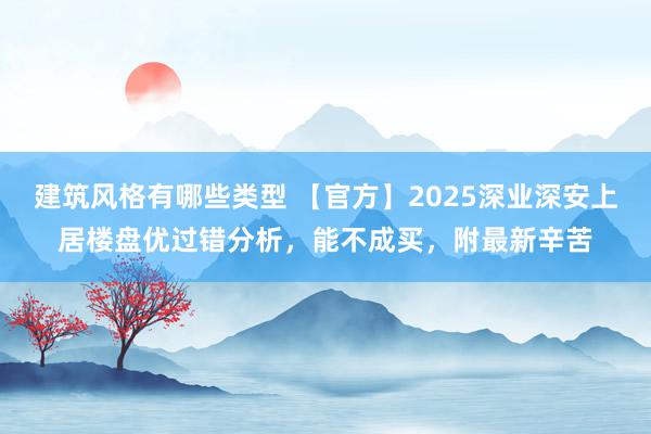 建筑风格有哪些类型 【官方】2025深业深安上居楼盘优过错分析，能不成买，附最新辛苦