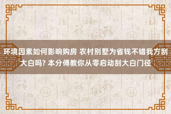 环境因素如何影响购房 农村别墅为省钱不错我方刮大白吗? 本分傅教你从零启动刮大白门径