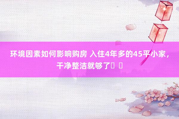 环境因素如何影响购房 入住4年多的45平小家，干净整洁就够了❤️