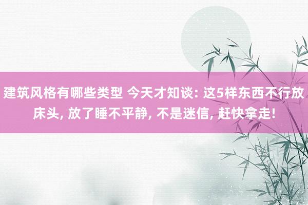 建筑风格有哪些类型 今天才知谈: 这5样东西不行放床头, 放了睡不平静, 不是迷信, 赶快拿走!