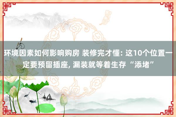 环境因素如何影响购房 装修完才懂: 这10个位置一定要预留插座, 漏装就等着生存 “添堵”