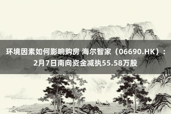 环境因素如何影响购房 海尔智家（06690.HK）：2月7日南向资金减执55.58万股