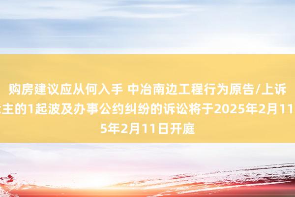 购房建议应从何入手 中冶南边工程行为原告/上诉东说念主的1起波及办事公约纠纷的诉讼将于2025年2月11日开庭