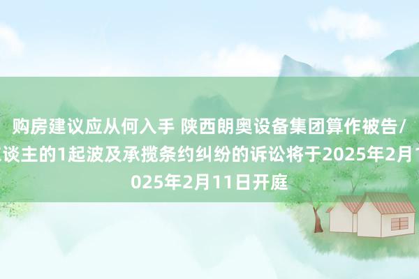 购房建议应从何入手 陕西朗奥设备集团算作被告/被上诉东谈主的1起波及承揽条约纠纷的诉讼将于2025年2月11日开庭