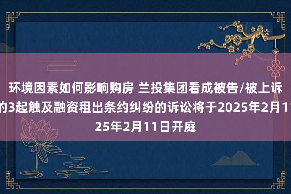 环境因素如何影响购房 兰投集团看成被告/被上诉东谈主的3起触及融资租出条约纠纷的诉讼将于2025年2月11日开庭