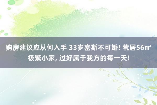 购房建议应从何入手 33岁密斯不可婚! 茕居56㎡极繁小家, 过好属于我方的每一天!