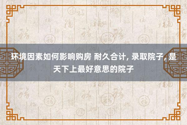 环境因素如何影响购房 耐久合计, 录取院子, 是天下上最好意思的院子