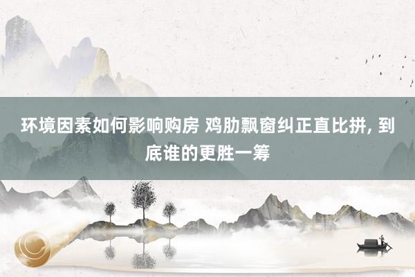 环境因素如何影响购房 鸡肋飘窗纠正直比拼, 到底谁的更胜一筹