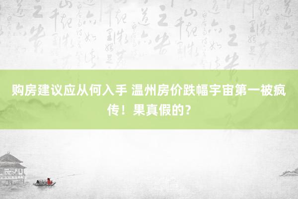 购房建议应从何入手 温州房价跌幅宇宙第一被疯传！果真假的？