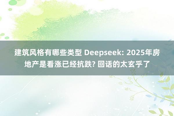 建筑风格有哪些类型 Deepseek: 2025年房地产是看涨已经抗跌? 回话的太玄乎了