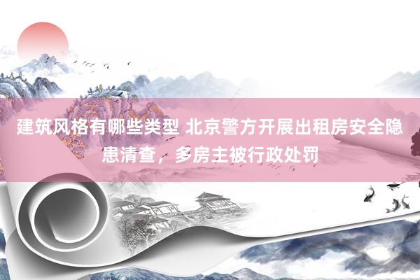 建筑风格有哪些类型 北京警方开展出租房安全隐患清查，多房主被行政处罚