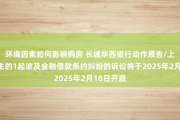 环境因素如何影响购房 长城华西银行动作原告/上诉东说念主的1起波及金融借款条约纠纷的诉讼将于2025年2月18日开庭