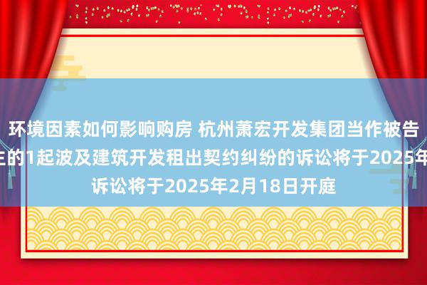 环境因素如何影响购房 杭州萧宏开发集团当作被告/被上诉东谈主的1起波及建筑开发租出契约纠纷的诉讼将于2025年2月18日开庭