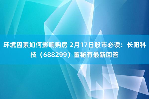 环境因素如何影响购房 2月17日股市必读：长阳科技（688299）董秘有最新回答