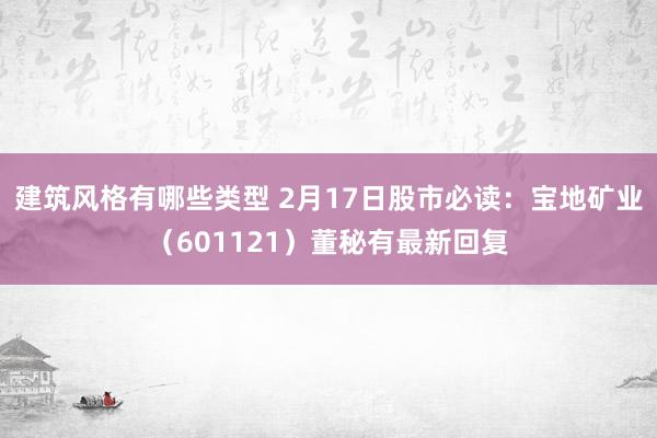 建筑风格有哪些类型 2月17日股市必读：宝地矿业（601121）董秘有最新回复