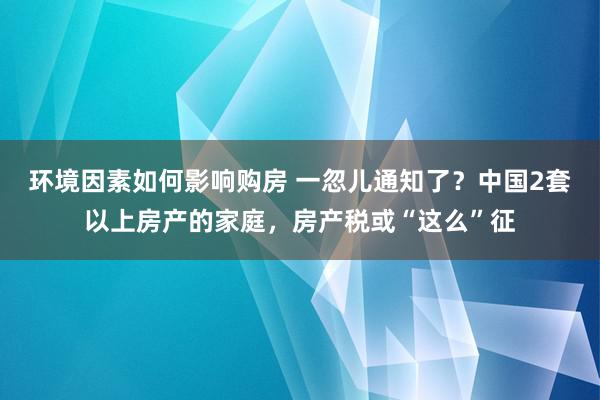 环境因素如何影响购房 一忽儿通知了？中国2套以上房产的家庭，房产税或“这么”征