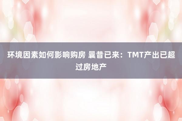 环境因素如何影响购房 曩昔已来：TMT产出已超过房地产