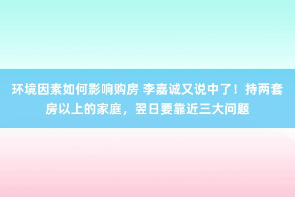 环境因素如何影响购房 李嘉诚又说中了！持两套房以上的家庭，翌日要靠近三大问题