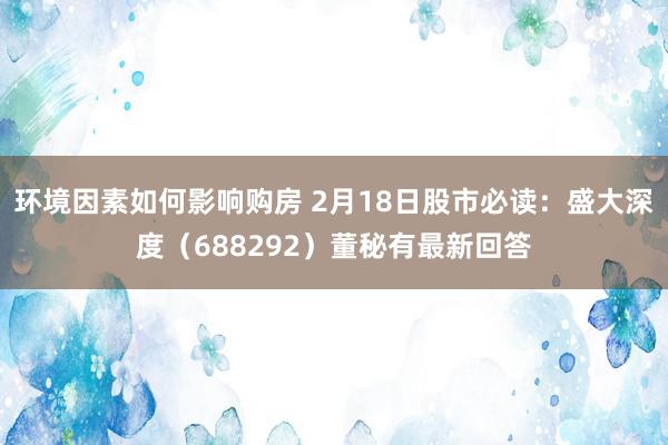 环境因素如何影响购房 2月18日股市必读：盛大深度（688292）董秘有最新回答