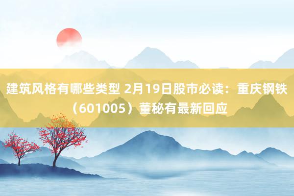 建筑风格有哪些类型 2月19日股市必读：重庆钢铁（601005）董秘有最新回应