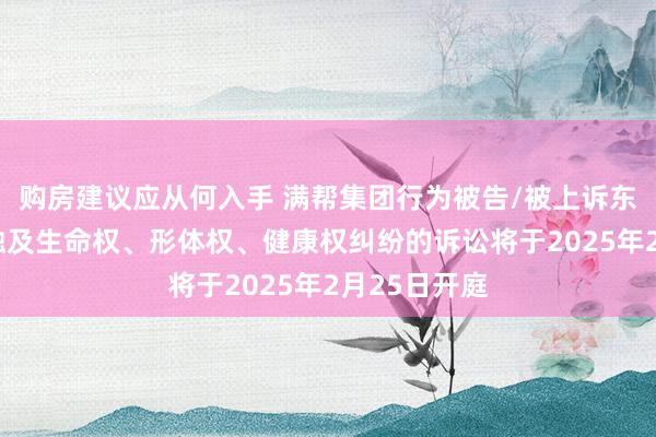 购房建议应从何入手 满帮集团行为被告/被上诉东谈主的1起触及生命权、形体权、健康权纠纷的诉讼将于2025年2月25日开庭