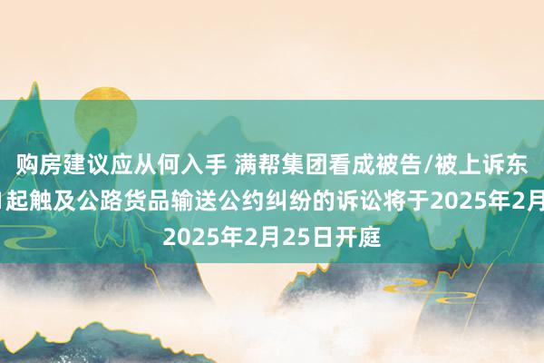 购房建议应从何入手 满帮集团看成被告/被上诉东说念主的1起触及公路货品输送公约纠纷的诉讼将于2025年2月25日开庭