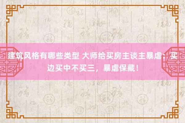 建筑风格有哪些类型 大师给买房主谈主暴虐：买边买中不买三，暴虐保藏！