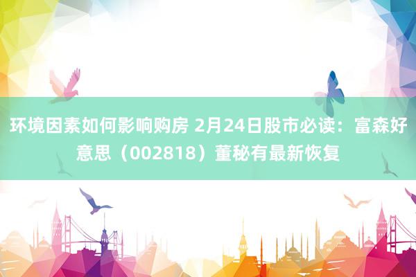 环境因素如何影响购房 2月24日股市必读：富森好意思（002818）董秘有最新恢复