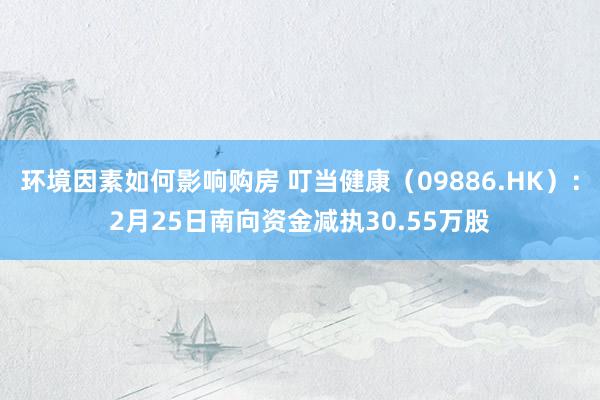 环境因素如何影响购房 叮当健康（09886.HK）：2月25日南向资金减执30.55万股