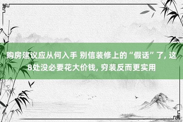 购房建议应从何入手 别信装修上的“假话”了, 这8处没必要花大价钱, 穷装反而更实用