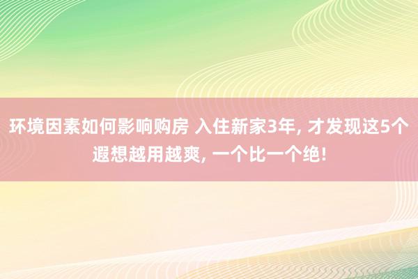 环境因素如何影响购房 入住新家3年, 才发现这5个遐想越用越爽, 一个比一个绝!