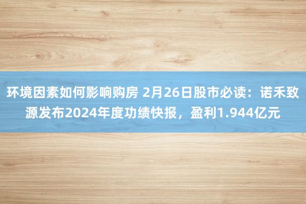 环境因素如何影响购房 2月26日股市必读：诺禾致源发布2024年度功绩快报，盈利1.944亿元