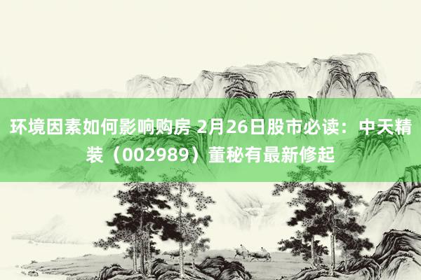 环境因素如何影响购房 2月26日股市必读：中天精装（002989）董秘有最新修起