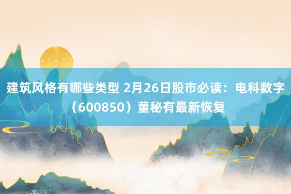 建筑风格有哪些类型 2月26日股市必读：电科数字（600850）董秘有最新恢复