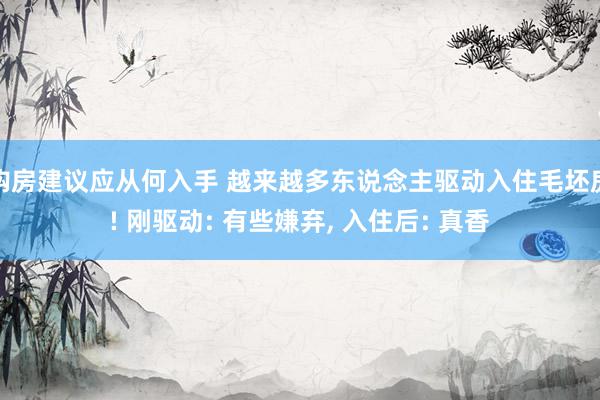 购房建议应从何入手 越来越多东说念主驱动入住毛坯房! 刚驱动: 有些嫌弃, 入住后: 真香