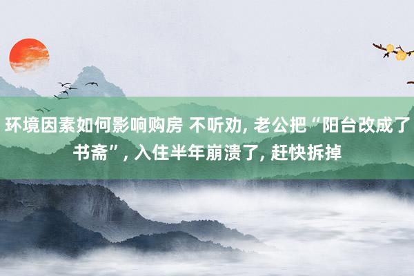 环境因素如何影响购房 不听劝, 老公把“阳台改成了书斋”, 入住半年崩溃了, 赶快拆掉