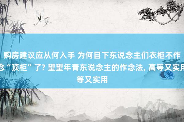 购房建议应从何入手 为何目下东说念主们衣柜不作念“顶柜”了? 望望年青东说念主的作念法, 高等又实用