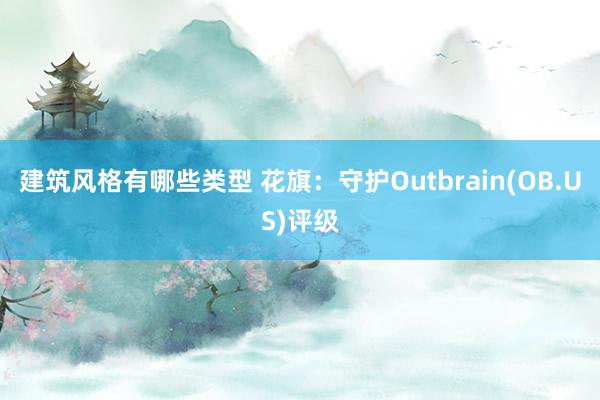 建筑风格有哪些类型 花旗：守护Outbrain(OB.US)评级